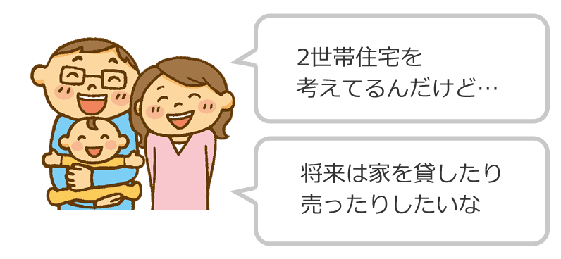 2世帯住宅を考えてるんだけど… 将来は家を貸したり売ったりしたいな