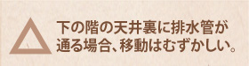 △　下の階の天井裏に排水管が通る場合、移動はむずかしい。