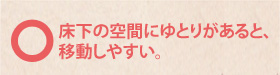 ○　床下の空間にゆとりがあると、移動しやすい。