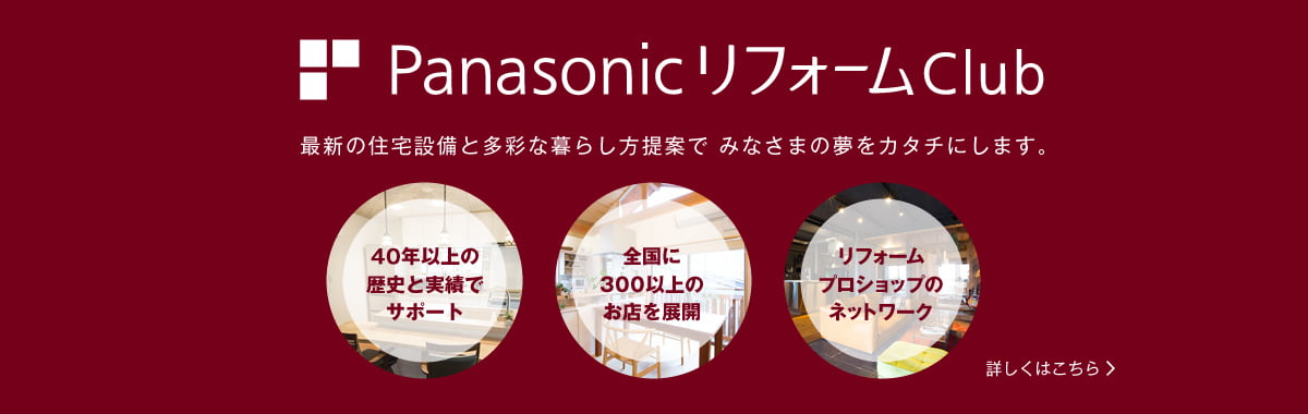 最新の住宅設備で皆様の夢を叶える「Panasonicリフォーム」を、「PanasonicリフォームClub」がお手伝いいたします。