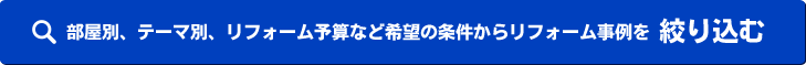 部屋別、テーマ別、予算など希望の条件からリフォーム事例を絞り込む